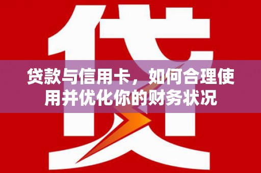 铁锋贷款与信用卡，如何合理使用并优化你的财务状况