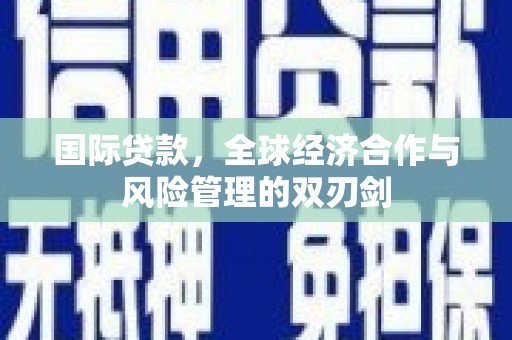 铁锋国际贷款，全球经济合作与风险管理的双刃剑