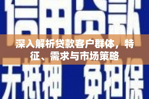 铁锋深入解析贷款客户群体，特征、需求与市场策略