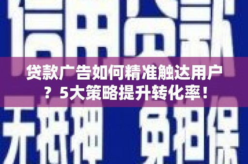 铁锋贷款广告如何精准触达用户？5大策略提升转化率！
