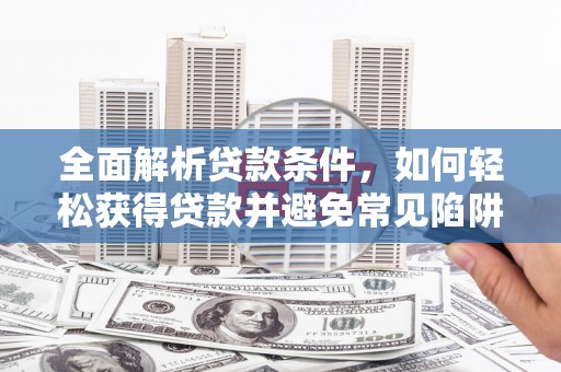 铁锋全面解析贷款条件，如何轻松获得贷款并避免常见陷阱