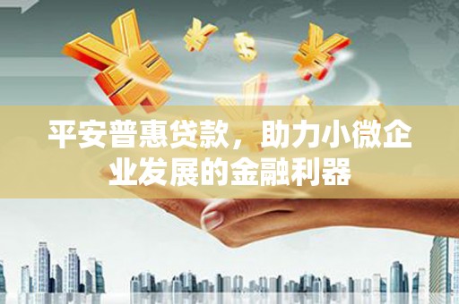 铁锋平安普惠贷款，助力小微企业发展的金融利器