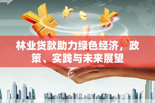 铁锋林业贷款助力绿色经济，政策、实践与未来展望