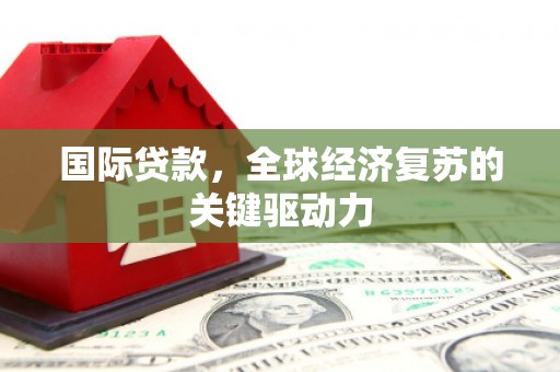 铁锋国际贷款，全球经济复苏的关键驱动力