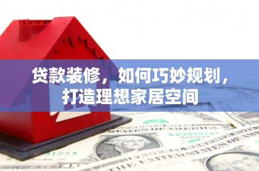 铁锋贷款装修，如何巧妙规划，打造理想家居空间