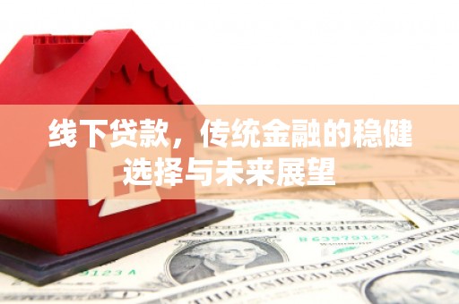 铁锋线下贷款，传统金融的稳健选择与未来展望