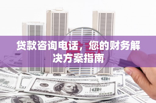 铁锋贷款咨询电话，您的财务解决方案指南