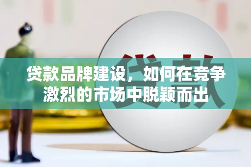 铁锋贷款品牌建设，如何在竞争激烈的市场中脱颖而出