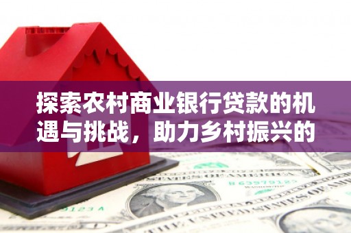 铁锋探索农村商业银行贷款的机遇与挑战，助力乡村振兴的金融引擎
