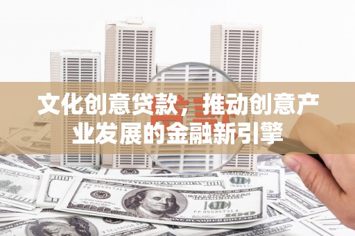 铁锋文化创意贷款，推动创意产业发展的金融新引擎