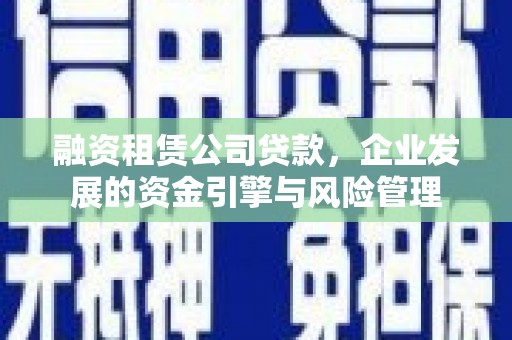 铁锋融资租赁公司贷款，企业发展的资金引擎与风险管理