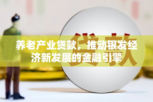 铁锋养老产业贷款，推动银发经济新发展的金融引擎