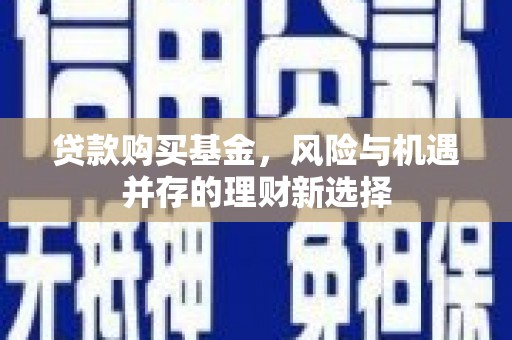 铁锋贷款购买基金，风险与机遇并存的理财新选择