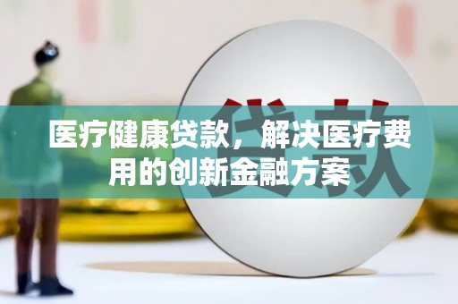 铁锋医疗健康贷款，解决医疗费用的创新金融方案