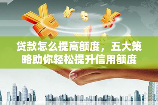 铁锋贷款怎么提高额度，五大策略助你轻松提升信用额度