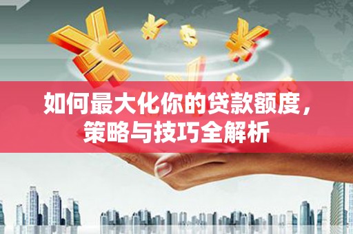 铁锋如何最大化你的贷款额度，策略与技巧全解析
