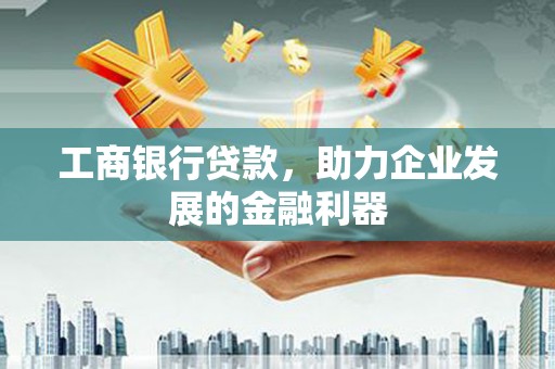 铁锋工商银行贷款，助力企业发展的金融利器