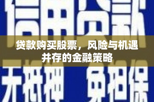 铁锋贷款购买股票，风险与机遇并存的金融策略
