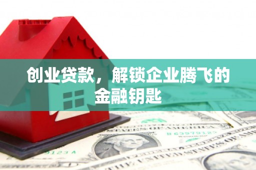 铁锋创业贷款，解锁企业腾飞的金融钥匙