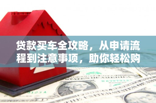 铁锋贷款买车全攻略，从申请流程到注意事项，助你轻松购车