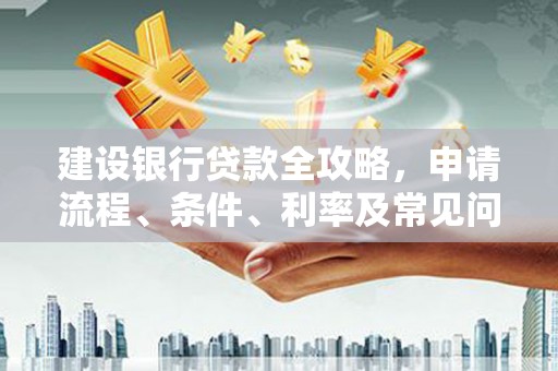 铁锋建设银行贷款全攻略，申请流程、条件、利率及常见问题解答